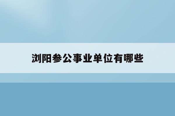 浏阳参公事业单位有哪些(浏阳市2020年公开招聘机关事业单位专业人才岗位一览表)