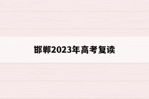 邯郸2023年高考复读(邯郸2023年高考复读政策)