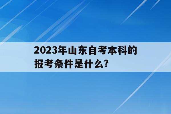 2023年山東自考本科的報考條件是什么?的簡單介紹
