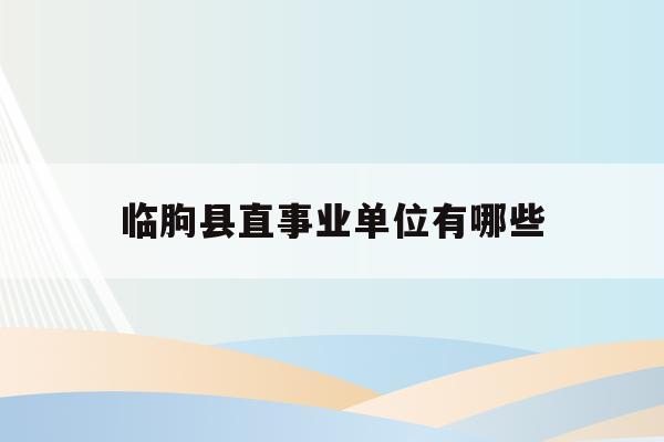 临朐县直事业单位有哪些(2021临朐县事业单位招聘)