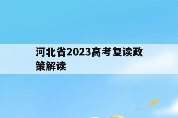 河北省2023高考复读政策解读(河北省2023高考复读政策解读最新)