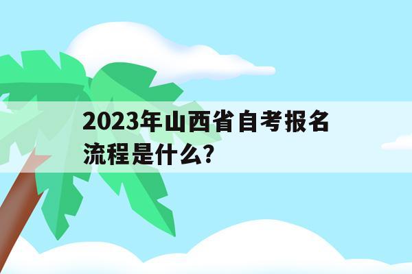 2023年山西省自考報名流程是什么？(2023年山西省自考報名流程是什么樣的)
