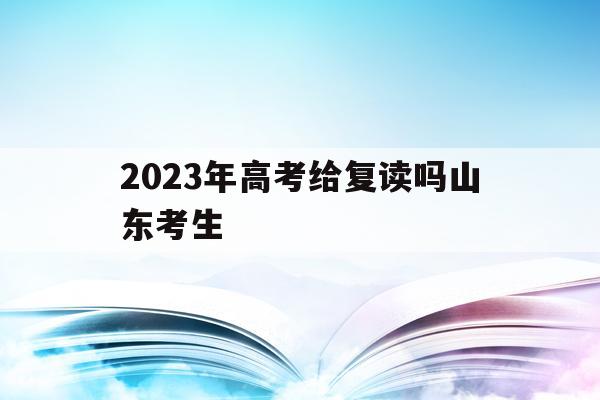 2023年高考给复读吗山东考生(2023年高考给复读吗山东考生多吗)