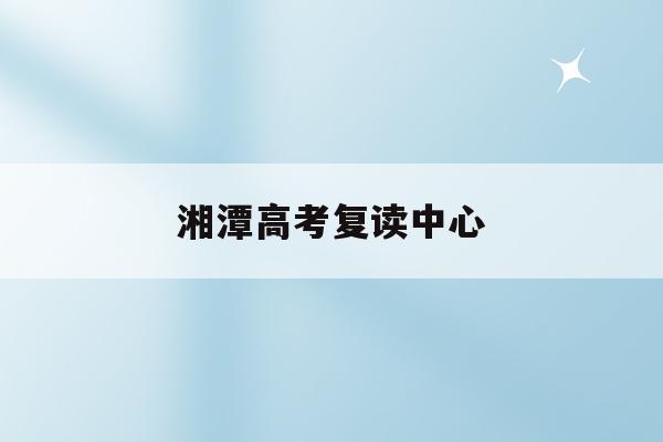湘潭高考复读中心(湘潭高三复读学费一年多少钱)