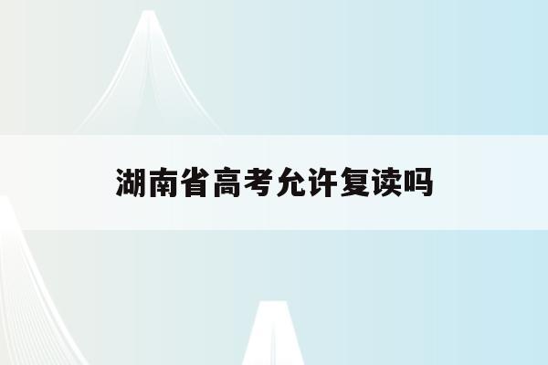 湖南省高考允许复读吗(湖南2024年可以复读吗)