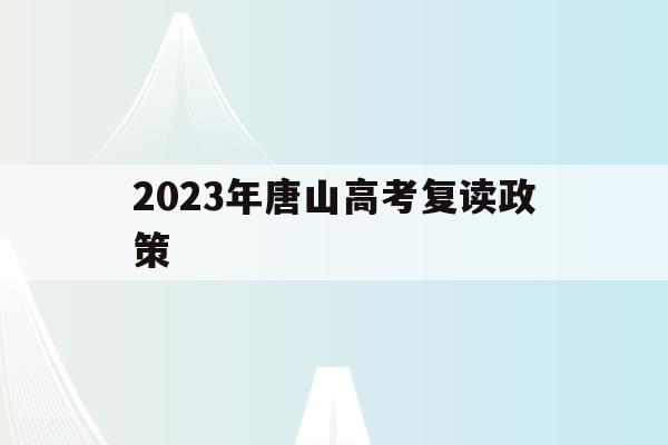 2023年唐山高考复读政策(2023年唐山高考复读政策文件)