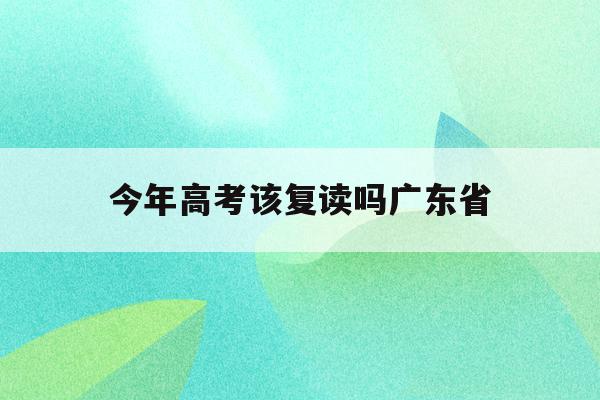 今年高考该复读吗广东省(广东2021高考改革还能复读吗)