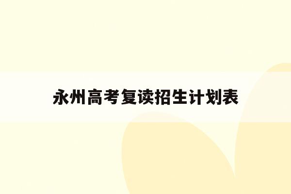 永州高考复读招生计划表(湖南永州复读学校排名及费用)