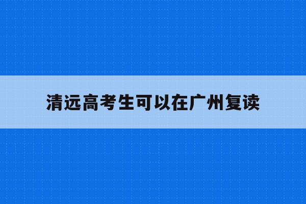 清远高考生可以在广州复读(2021年广东可以复读高三吗)