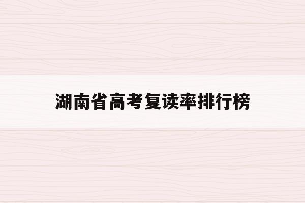 湖南省高考复读率排行榜(2021年湖南省高考复读生有多少)