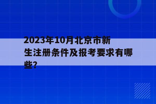 包含2023年10月北京市新生注冊條件及報考要求有哪些？的詞條