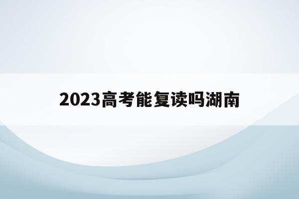 2023高考能复读吗湖南(湖南2021高考可以复读吗)