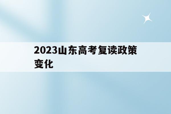 2023山东高考复读政策变化(山东2022年复读高考政策的变化)