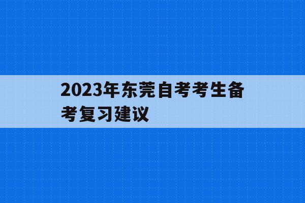 包含2023年東莞自考考生備考復習建議的詞條
