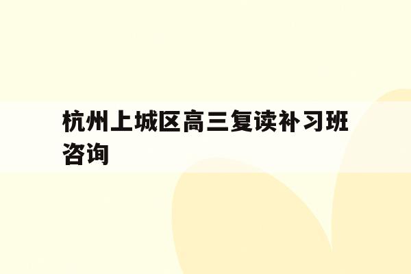 包含杭州上城區高三復讀補習班咨詢的詞條