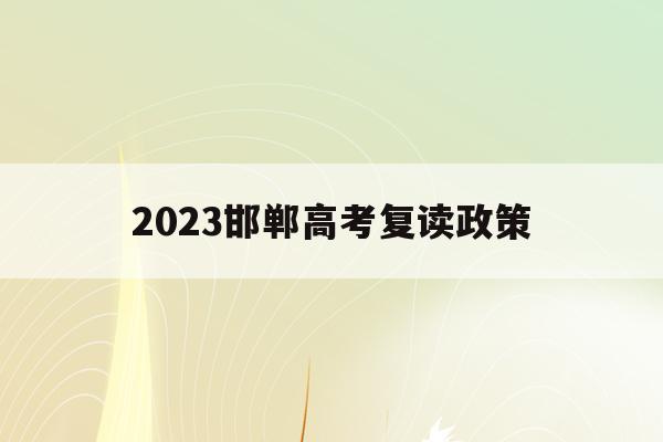 2023邯郸高考复读政策(2023邯郸高考复读政策如何)