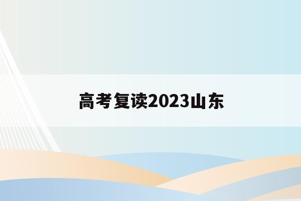 高考复读2023山东(山东2022年高考复读)