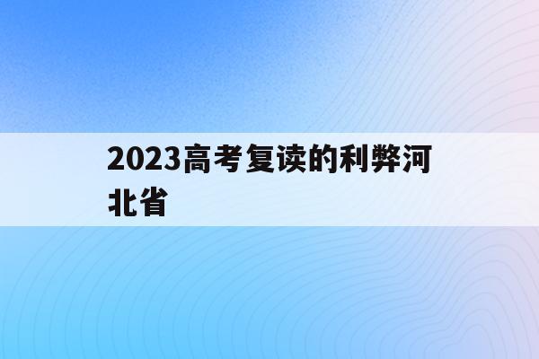2023高考复读的利弊河北省(2021年河北高考复读的利与弊)