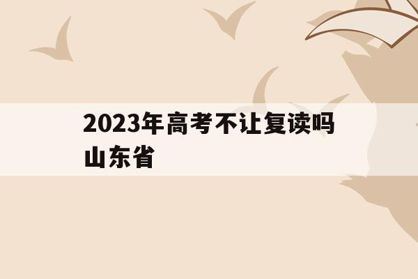 2023年高考不让复读吗山东省(2023年高考不让复读吗山东省考生)