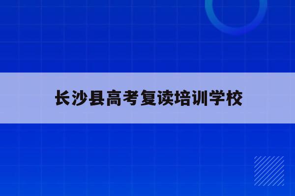 长沙县高考复读培训学校(2021年长沙高三复读学校报名时间)