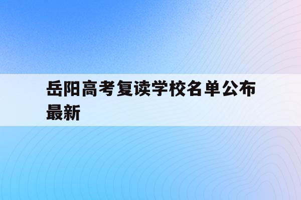 岳阳高考复读学校名单公布最新(岳阳高考复读学校名单公布最新消息)
