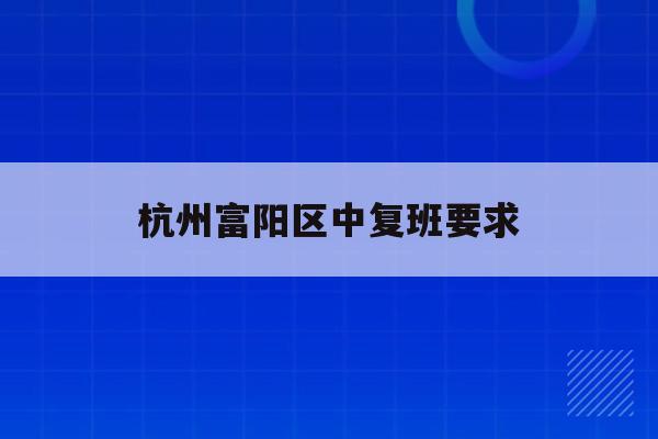 关于杭州富阳区中复班要求的信息