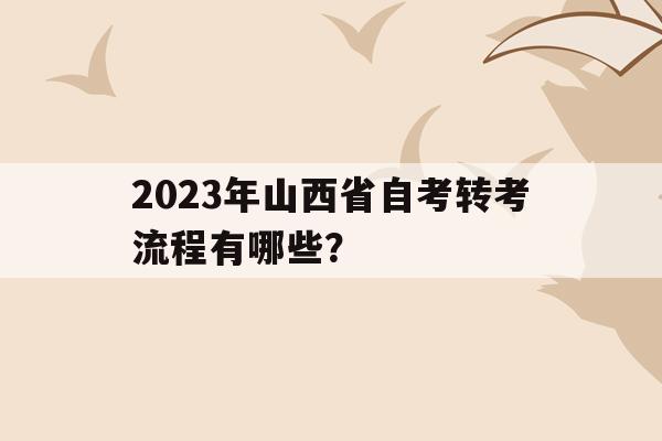 2023年山西省自考轉考流程有哪些？(2023年山西省自考轉考流程有哪些科目)
