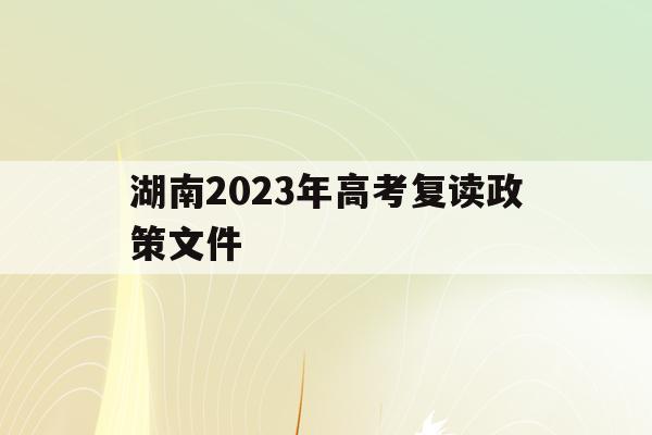 湖南2023年高考复读政策文件(湖南2023年高考复读政策文件图片)