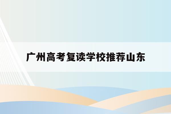 广州高考复读学校推荐山东(2021年广州高考复读生政策)