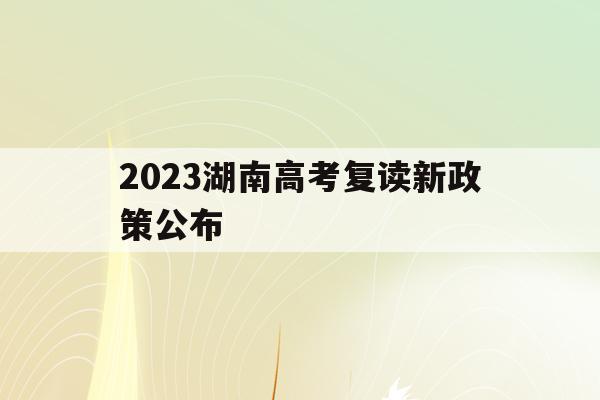 2023湖南高考复读新政策公布(2023湖南高考复读新政策公布了吗)