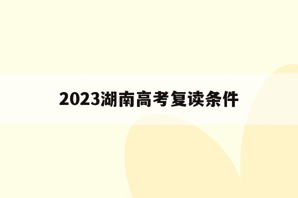2023湖南高考复读条件(2021湖南新高考复读政策)