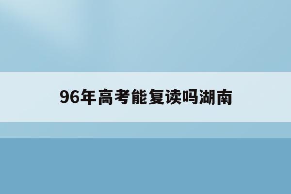 96年高考能复读吗湖南(1996年湖南高考分数线公布)