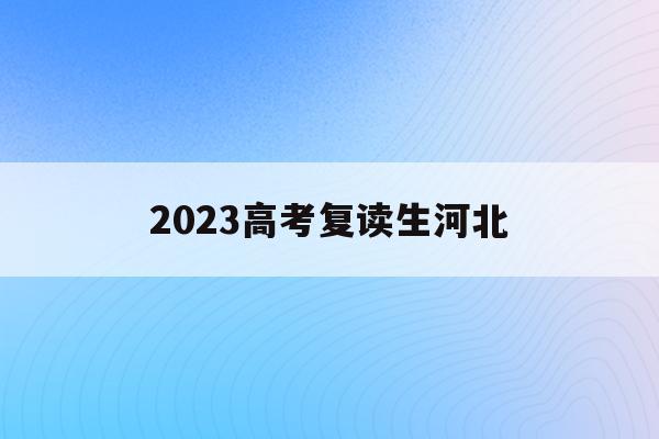 2023高考复读生河北(河北复读生高考报名2021)