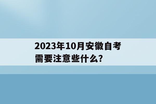 2023年10月安徽自考需要注意些什么？的簡單介紹
