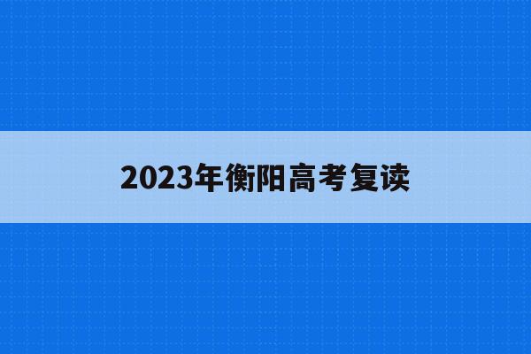 2023年衡阳高考复读(2023年衡阳高考复读生多少人)
