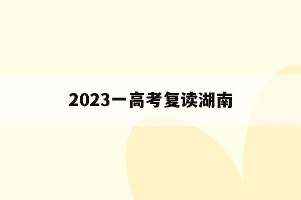 2023一高考复读湖南(2021湖南新高考复读政策)