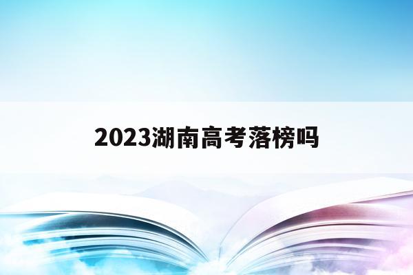 2023湖南高考落榜吗(2023年湖南高考改革最新方案)