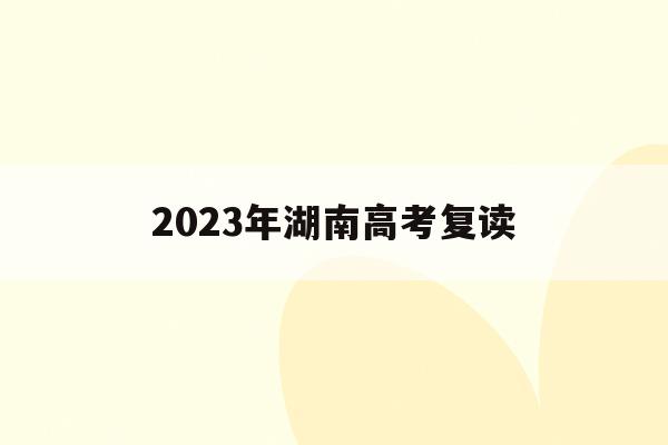 2023年湖南高考复读(2023年湖南高考复读新教材)
