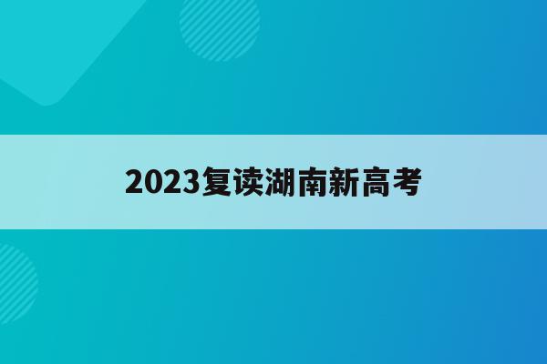 2023复读湖南新高考(2021湖南新高考复读政策)