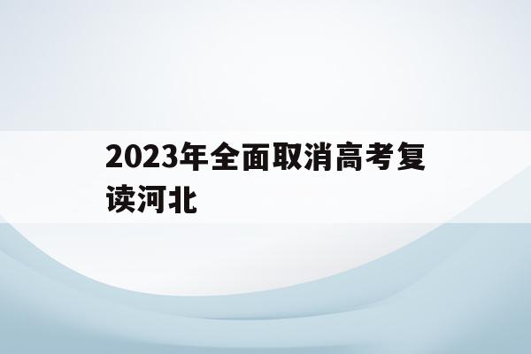 2023年全面取消高考复读河北(2021年河北还招收高三复读生吗)