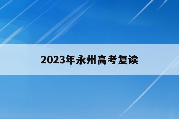2023年永州高考复读(2023年永州高考复读生人数)