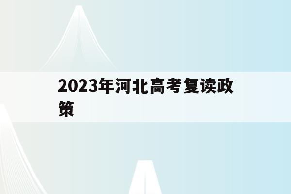 2023年河北高考复读政策(2023年河北高考复读政策最新)