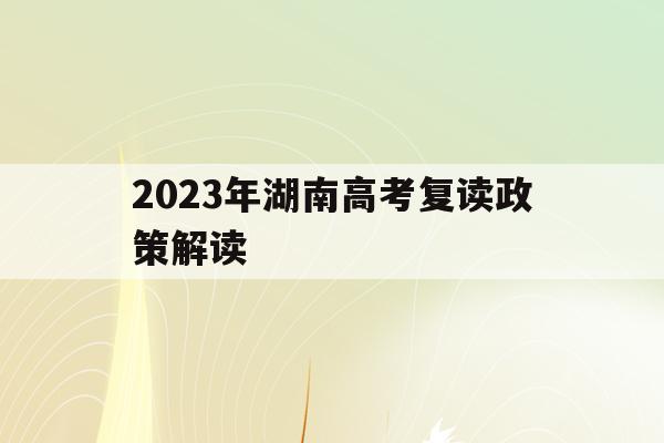 2023年湖南高考复读政策解读(湖南高考改革新方案2020复读生)