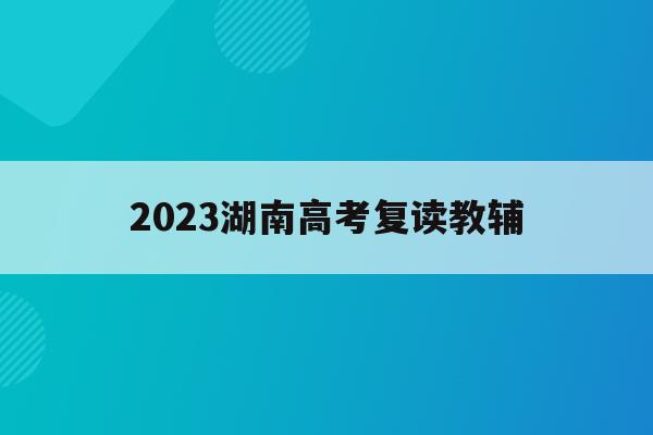 2023湖南高考复读教辅(2021湖南新高考复读政策)