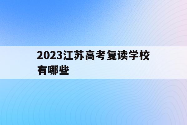 2023江蘇高考復讀學校有哪些(江蘇2021高考復讀政策有變化嗎)