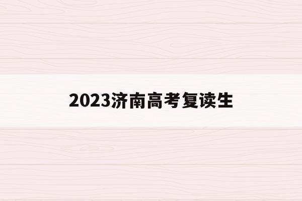 2023济南高考复读生(2023济南高考复读生有多少人)