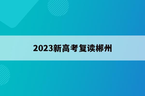 2023新高考复读郴州(湖南郴州高三复读学校排名)