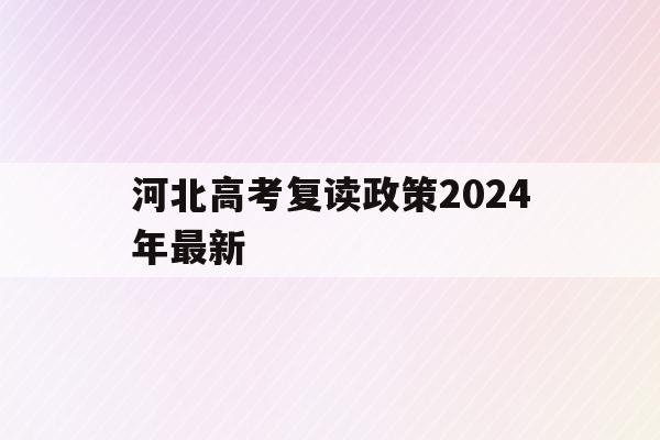 河北高考复读政策2024年最新(河北高考复读政策2024年最新版)
