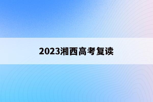 2023湘西高考复读(2021年湖南湘西高考生好消息)
