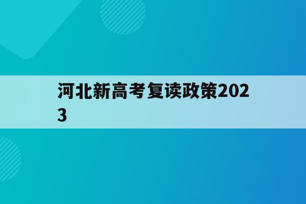河北新高考复读政策2023(河北新高考复读政策2023年)